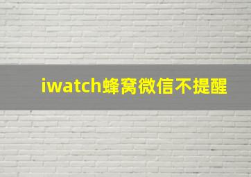 iwatch蜂窝微信不提醒