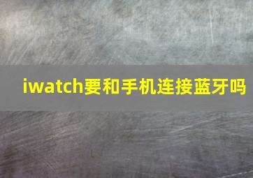 iwatch要和手机连接蓝牙吗