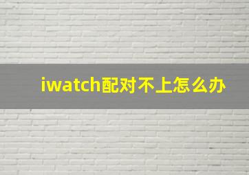 iwatch配对不上怎么办