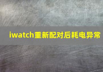 iwatch重新配对后耗电异常