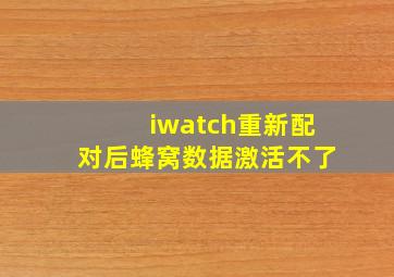 iwatch重新配对后蜂窝数据激活不了