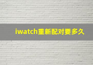 iwatch重新配对要多久