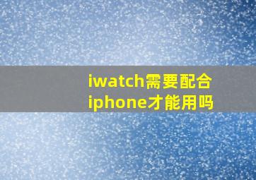 iwatch需要配合iphone才能用吗