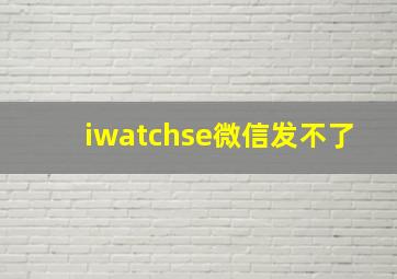 iwatchse微信发不了