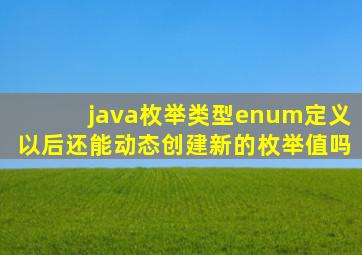 java枚举类型enum定义以后还能动态创建新的枚举值吗