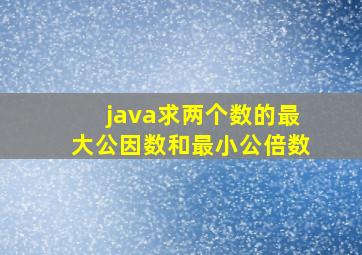 java求两个数的最大公因数和最小公倍数