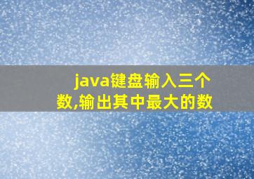 java键盘输入三个数,输出其中最大的数