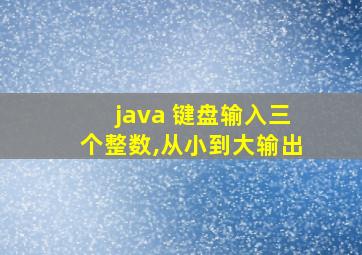 java 键盘输入三个整数,从小到大输出