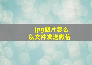 jpg图片怎么以文件发送微信