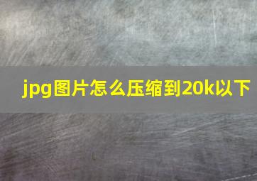 jpg图片怎么压缩到20k以下