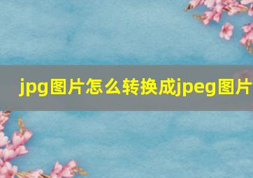 jpg图片怎么转换成jpeg图片