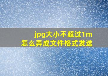 jpg大小不超过1m怎么弄成文件格式发送