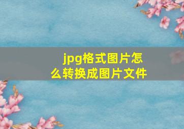 jpg格式图片怎么转换成图片文件