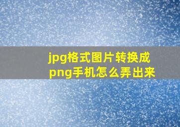 jpg格式图片转换成png手机怎么弄出来