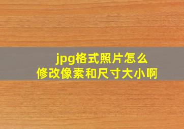 jpg格式照片怎么修改像素和尺寸大小啊