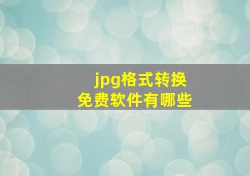 jpg格式转换免费软件有哪些