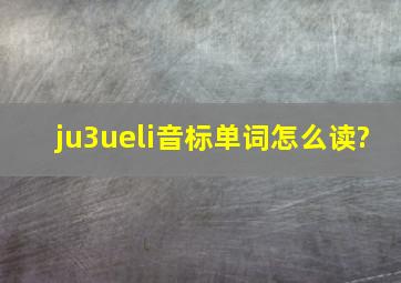 ju3ueli音标单词怎么读?