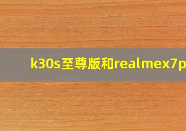 k30s至尊版和realmex7pro