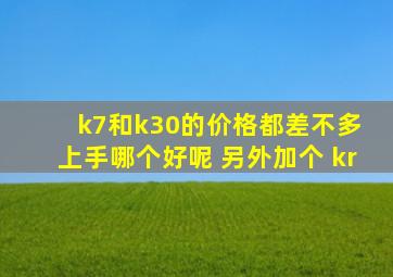 k7和k30的价格都差不多 上手哪个好呢 另外加个 kr