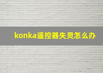 konka遥控器失灵怎么办