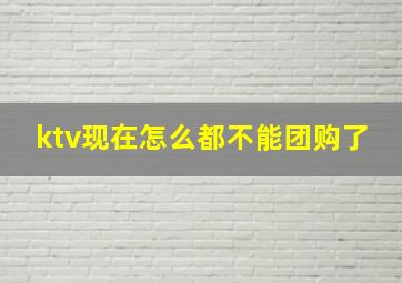 ktv现在怎么都不能团购了