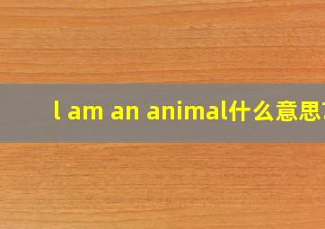 l am an animal什么意思?