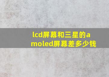 lcd屏幕和三星的amoled屏幕差多少钱