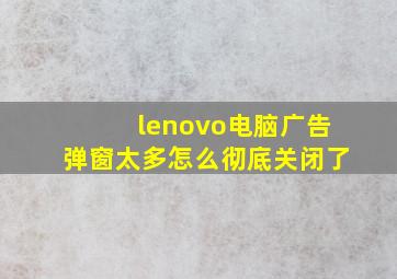 lenovo电脑广告弹窗太多怎么彻底关闭了