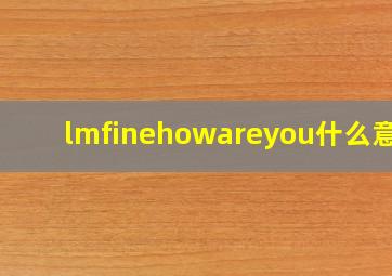 lmfinehowareyou什么意思