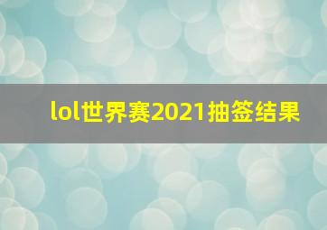 lol世界赛2021抽签结果