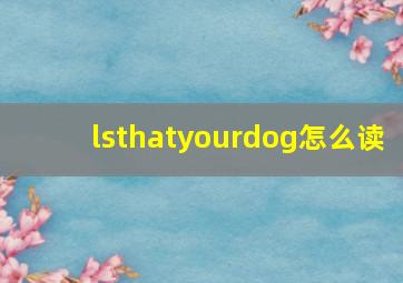 lsthatyourdog怎么读