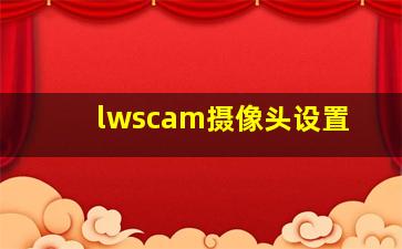 lwscam摄像头设置