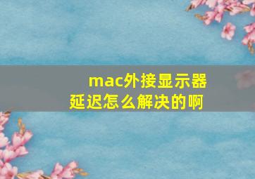 mac外接显示器延迟怎么解决的啊