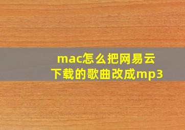 mac怎么把网易云下载的歌曲改成mp3