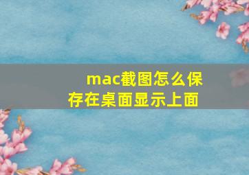 mac截图怎么保存在桌面显示上面