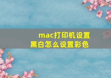 mac打印机设置黑白怎么设置彩色