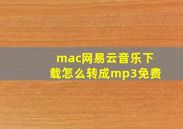 mac网易云音乐下载怎么转成mp3免费