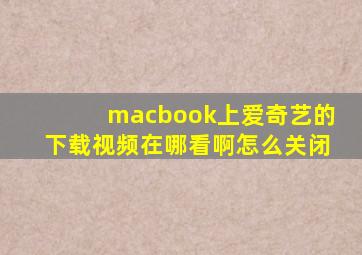 macbook上爱奇艺的下载视频在哪看啊怎么关闭