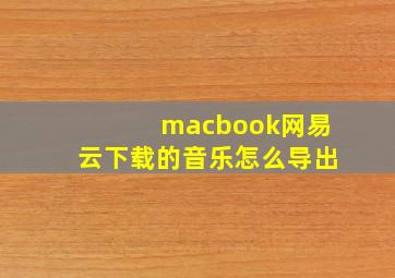 macbook网易云下载的音乐怎么导出