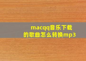 macqq音乐下载的歌曲怎么转换mp3