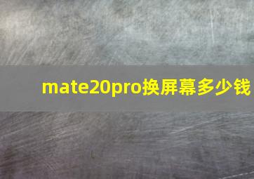 mate20pro换屏幕多少钱