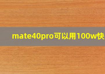 mate40pro可以用100w快充吗