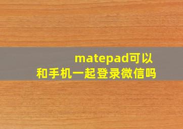 matepad可以和手机一起登录微信吗