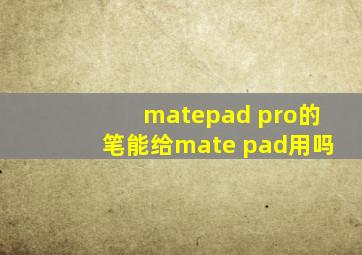 matepad pro的笔能给mate pad用吗