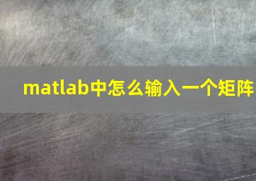 matlab中怎么输入一个矩阵