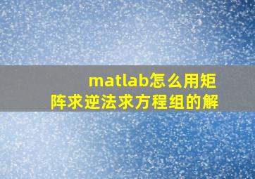 matlab怎么用矩阵求逆法求方程组的解