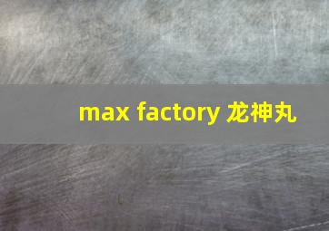 max factory 龙神丸