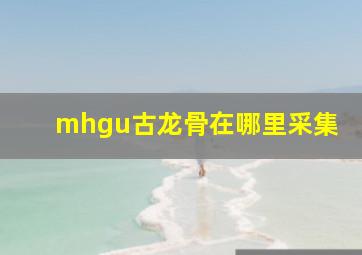 mhgu古龙骨在哪里采集