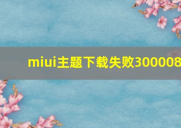 miui主题下载失败300008