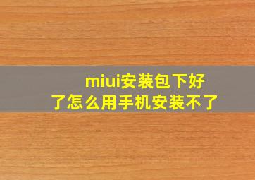 miui安装包下好了怎么用手机安装不了